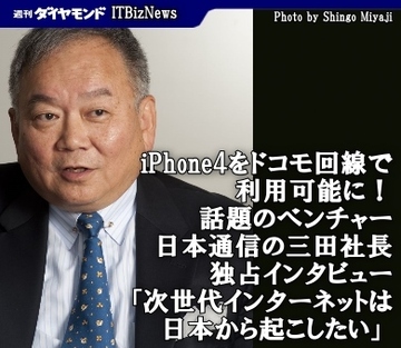iPhone4をドコモ回線で利用可能に!話題のベンチャー、日本通信の三田聖二社長を独占インタビュー「無線中心の次世代インターネットはここ日本から起こしたい」
