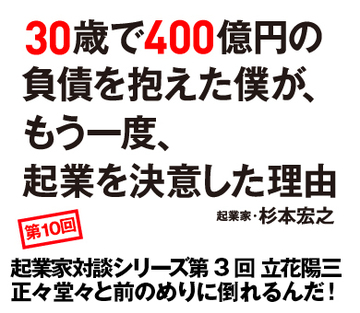 起業家対談シリーズ第3回 立花陽三正々堂々と前のめりに倒れるんだ!