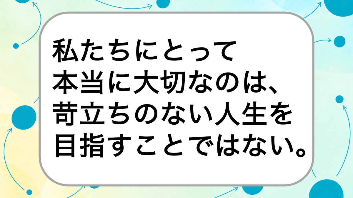 私たちにとって
本当に大切なのは、
苛立ちのない人生を
目指すことではない。 
