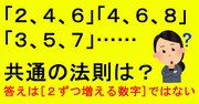 【クイズ】「2、4、6」「4、6、8」「3、5、7」に共通の意外な法則とは？