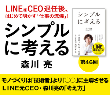 モノづくりは「技術者」より「○○」に主導させるＬＩＮＥ元ＣＥＯ・森川亮の「考え方」