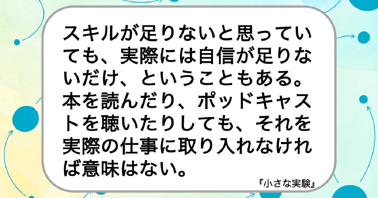 スキルが足りないと思っていても、実際には自信が足りないだけ、ということもある。本を読んだり、ポッドキャストを聴いたりしても、それを実際の仕事に取り入れなければ意味はない。