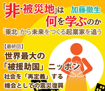 【最終回】世界最大の「被援助国」ニッポン社会を「再定義」する機会としての震災復興