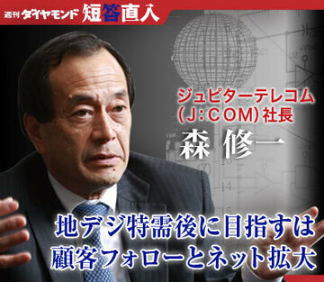 ジュピターテレコム（Ｊ：ＣＯＭ）社長　森 修一地デジ特需後に目指すは顧客フォローとネット拡大