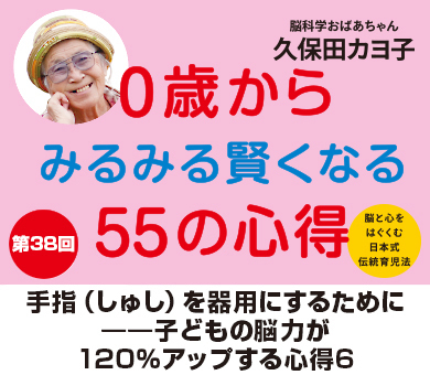 【ご確認用】0歳からみるみる賢くなる55の心得　久保田カヨ子 手指（しゅし）を器用にするために――子どもの脳力が120％アップ