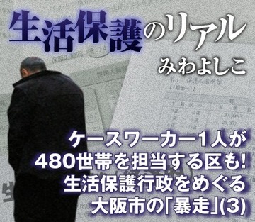 ケースワーカー1人が480世帯を担当する区も！生活保護行政をめぐる大阪市の「暴走」（3）
