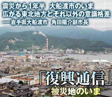 震災から1年半　大船渡市のいま広がる東北地方とそれ以外の意識格差全国の皆さんにどうしても伝えたいこと――岩手県大船渡市　角田陽介副市長