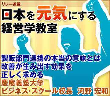 製販部門連携の本当の意味とは改善が生み出す効果を正しく求める慶應義塾大学ビジネス・スクール校長　河野 宏和