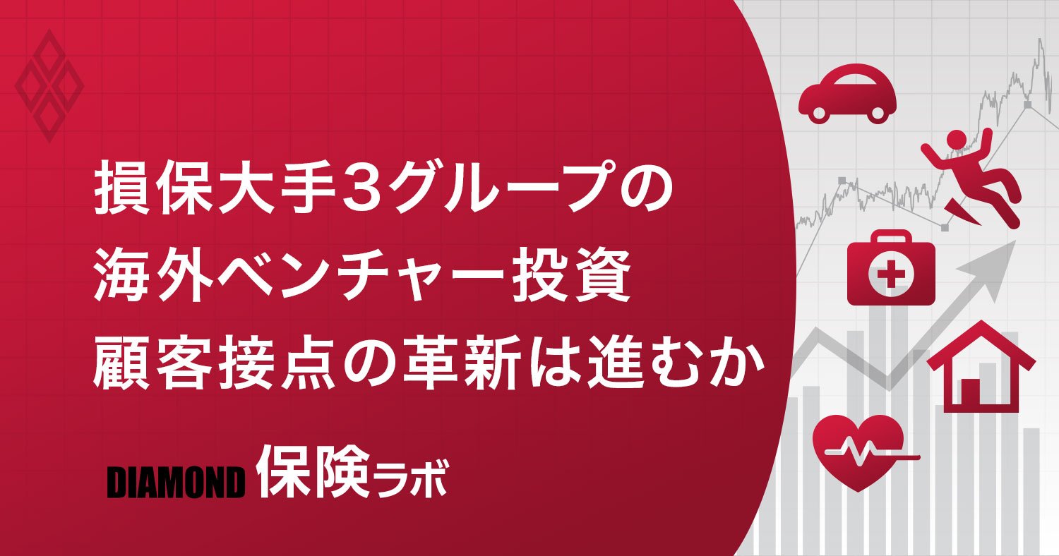 保健ラボ,損保大手3グループの海外ベンチャー投資事情、顧客接点の革新は進むか