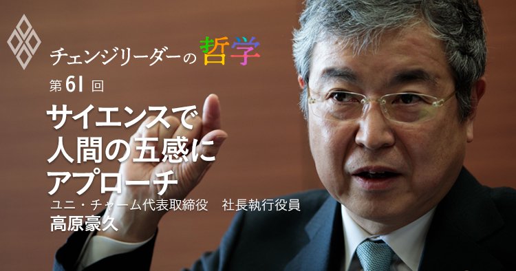 チェンジリーダーの哲学 第61回 サイエンスで 人間の五感にアプローチ ユニ・チャーム代表取締役 社長執行役員 高原豪久