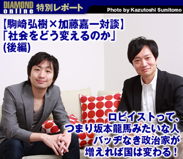 【駒崎弘樹×加藤嘉一対談　「社会をどう変えるのか」】（後編） ロビイストって、つまり坂本龍馬みたいな人 バッヂなき政治家が増えれば国は変わる！