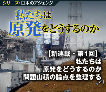私たちは原発をどうするのか？未だ問題山積の論点を整理する
