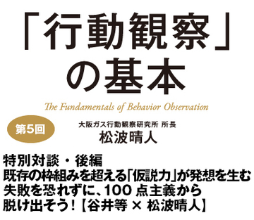 特別対談・後編 既存の枠組みを超える「仮説力」が発想を生む 失敗を恐れずに、100点主義から脱け出そう!【シナジーマーケティング社長・谷井等×大阪ガス行動観察研究所所長・松波晴人】