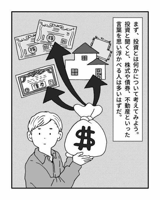 まず、投資とは何かについて考えてみよう。
投資と聞くと、株式や債券、不動産といった言葉を思い浮かべる人は多いはずだ。
