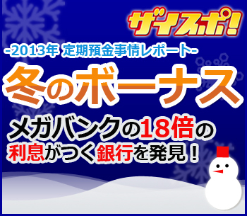 冬のボーナスはどこの銀行に預けるべきか？～2013年冬の定期預金事情レポート～