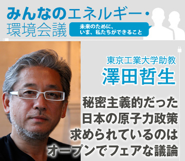 秘密主義的だった日本の原子力政策求められているのは、オープンでフェアな議論――東京工業大学・澤田哲生助教
