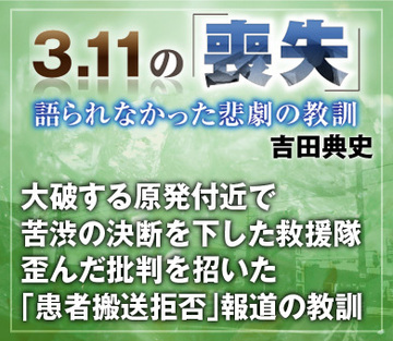 大破する原発付近で苦渋の決断を下した救援隊歪んだ批判を招いた「患者搬送拒否」報道の教訓