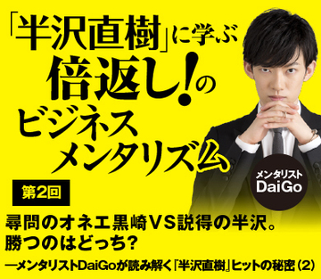 尋問のオネエ黒崎VS説得の半沢。勝つのはどっち？――メンタリストDaiGoが読み解く『半沢直樹』ヒットの秘密（2）