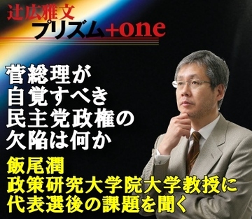 菅総理が自覚すべき民主党政権の欠陥は何か～飯尾潤・政策研究大学院大学教授に代表選後の課題を聞く
