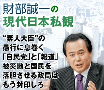 “素人大臣”の愚行に息巻く「自民党」と「報道」被災地と国民を落胆させる政局はもう封印しろ