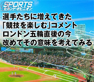 選手たちに増えてきた「競技を楽しむ」コメントロンドン五輪直後の今、改めてその意味を考えてみる