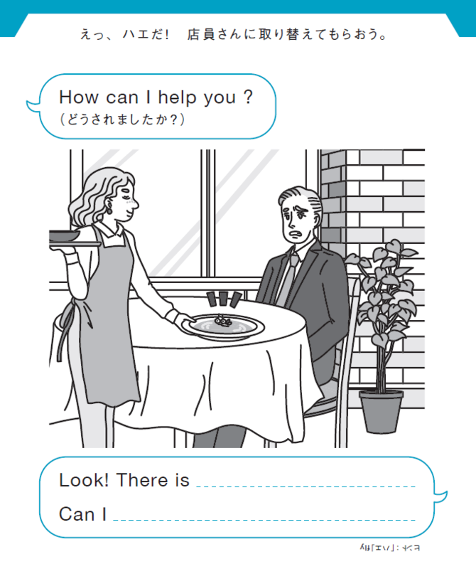 えっ、ハエだ！　店員さんに取り替えてもらおう。
How can I help you ?（どうされましたか？）
Look! There is ____________.
Can I ______________ .
ヒント：「ハエ」fly