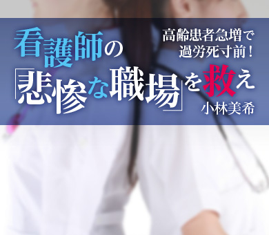 高齢患者急増で過労死寸前！ 看護師の「悲惨な職場」を救え 小林美希