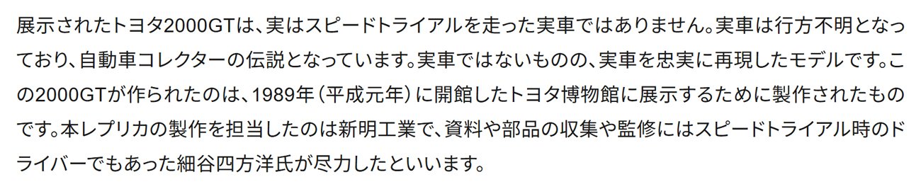 展示されたトヨタ2000GTは、実はスピードトライアルを走った実車ではありません。実車は行方不明となっており、自動車コレクターの伝説となっています。実車ではないものの、実車を忠実に再現したモデルです。
