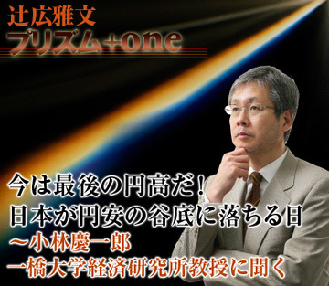 今は最後の円高だ！日本が円安の谷底に落ちる日～小林慶一郎・一橋大学経済研究所教授に聞く