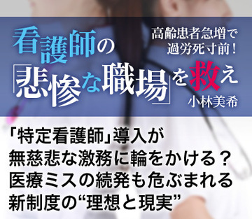 「特定看護師」導入が無慈悲な激務に輪をかける？医療ミスの続発も危ぶまれる新制度の“理想と現実”