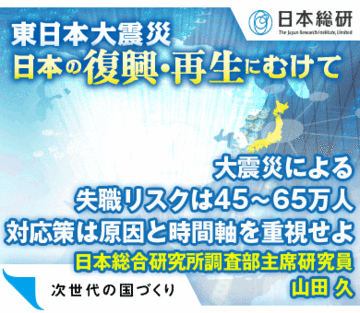 大震災による失職リスクは45～65万人対応策は原因と時間軸を重視せよ――日本総合研究所調査部主席研究員　山田 久
