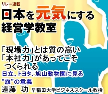 「現場力」とは質の高い「本社力」があってこそつくられる～日立、トヨタ、旭山動物園に見る“旗”の意義～早稲田大学ビジネススクール教授　遠藤 功