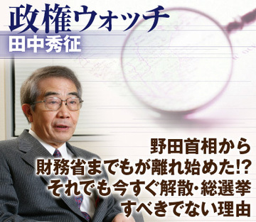 野田首相から財務省までもが離れ始めた!?それでも今すぐ解散・総選挙すべきでない理由