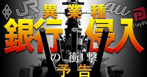 銀行業に「異業種侵入」の衝撃！JR東、au、PayPayの巨大顧客基盤やフィンテックに既存銀行は勝てるのか