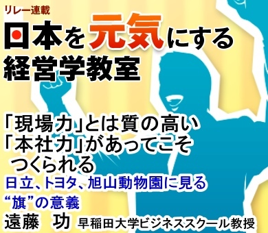 「現場力」とは質の高い「本社力」があってこそつくられる～日立、トヨタ、旭山動物園に見る“旗”の意義～早稲田大学ビジネススクール教授　遠藤 功