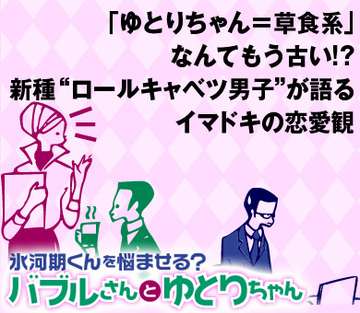 「ゆとりちゃん＝草食系」なんてもう古い!?新種“ロールキャベツ男子”が語るイマドキの恋愛観