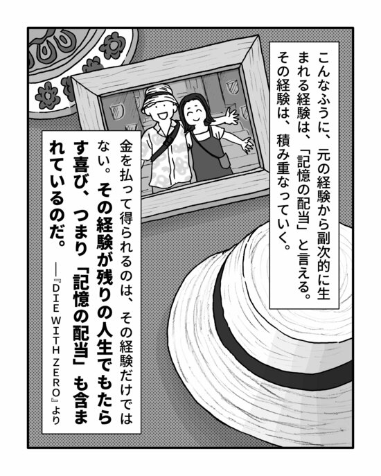 こんなふうに、元の経験から副次的に生まれる経験は、「記憶の配当」と言える。その経験は、積み重なっていく。
金を払って得られるのは、その経験だけではない。その経験が残りの人生でもたらす喜び、つまり「記憶の配当」も含まれているのだ。
