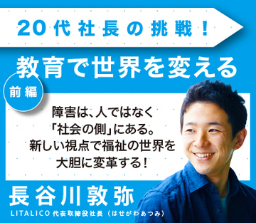 障害は、人ではなく「社会の側」にある。新しい視点で福祉の世界を大胆に変革する！ （前編）
