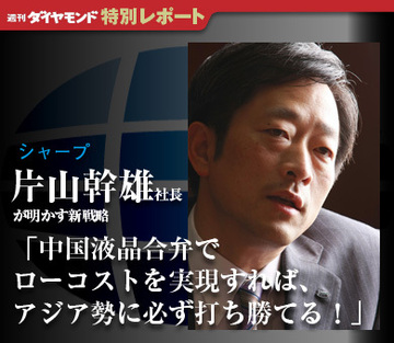 シャープ片山幹雄社長が明かす新戦略「中国液晶合弁でローコストを実現すれば、アジア勢に必ず打ち勝てる！」