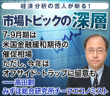 7-9月期は米国金融緩和期待の催促相場ただし、今年はオフサイド・トラップに留意も――高田創・みずほ総合研究所チーフエコノミスト