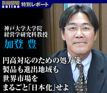 円高対応のための処方箋製品も進出地域も世界市場をまるごと「日本化」せよ――神戸大学大学院経営学研究科教授　加登 豊