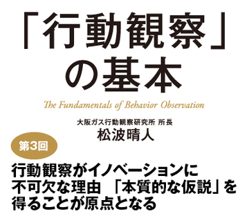 第3回 行動観察がイノベーションに不可欠な理由 「本質的な仮説」を得ることが原点となる