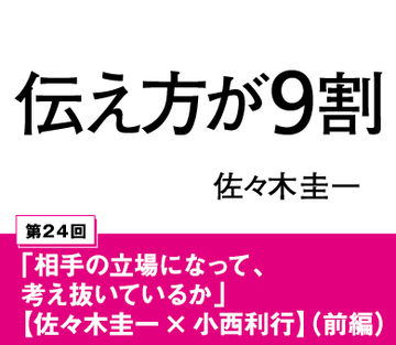 「相手の立場になって、考え抜いているか」【佐々木圭一×小西利行】（前編）
