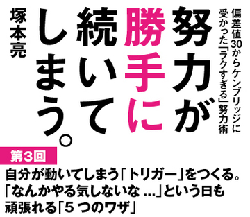 自分が動いてしまう「トリガー」をつくる。「なんかやる気しないな...」という日も頑張れる「5つのワザ」