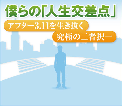 僕らの「人生交差点」～アフター3.11を生き抜く究極の二者択一