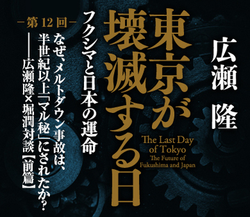 なぜ、メルトダウン事故は、半世紀以上「マル秘」にされたか？――広瀬隆×堀潤対談＜前篇＞