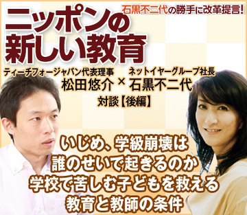 いじめ、学級崩壊は誰のせいで起きるのか学校で苦しむ子どもを救える教育と教師の条件ティーチフォージャパン松田悠介代表理事×ネットイヤーグループ石黒不二代社長【後編】