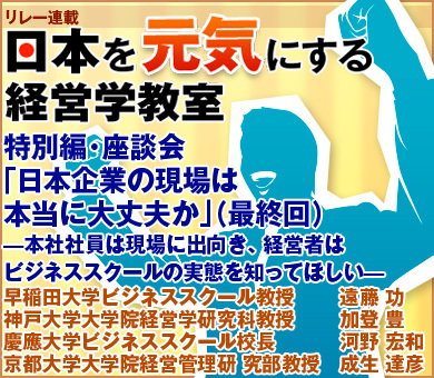 特別編・座談会「日本企業の現場は本当に大丈夫か」（最終回）―本社社員は現場に出向き、経営者はビジネススクールの実態を知ってほしい―