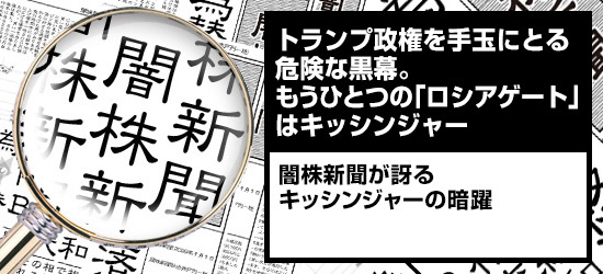 トランプ政権を手玉にとる危険な黒幕。もうひとつの「ロシアゲート」はキッシンジャー 闇株新聞が訝るキッシンジャーの暗躍