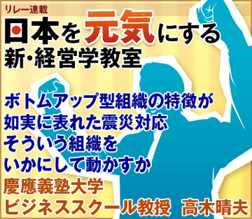 ボトムアップ型組織の特徴が如実に表れた震災対応そういう組織をいかにして動かすか慶應義塾大学ビジネススクール教授　高木晴夫